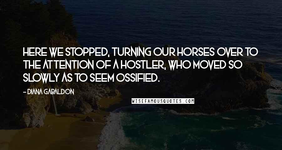 Diana Gabaldon Quotes: Here we stopped, turning our horses over to the attention of a hostler, who moved so slowly as to seem ossified.