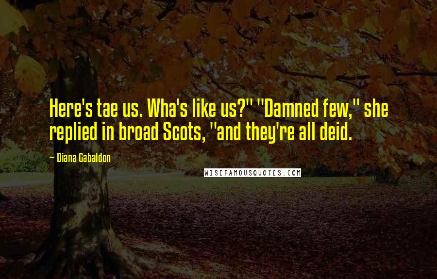 Diana Gabaldon Quotes: Here's tae us. Wha's like us?" "Damned few," she replied in broad Scots, "and they're all deid.