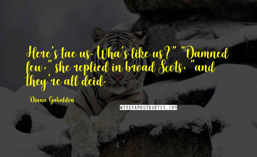 Diana Gabaldon Quotes: Here's tae us. Wha's like us?" "Damned few," she replied in broad Scots, "and they're all deid.