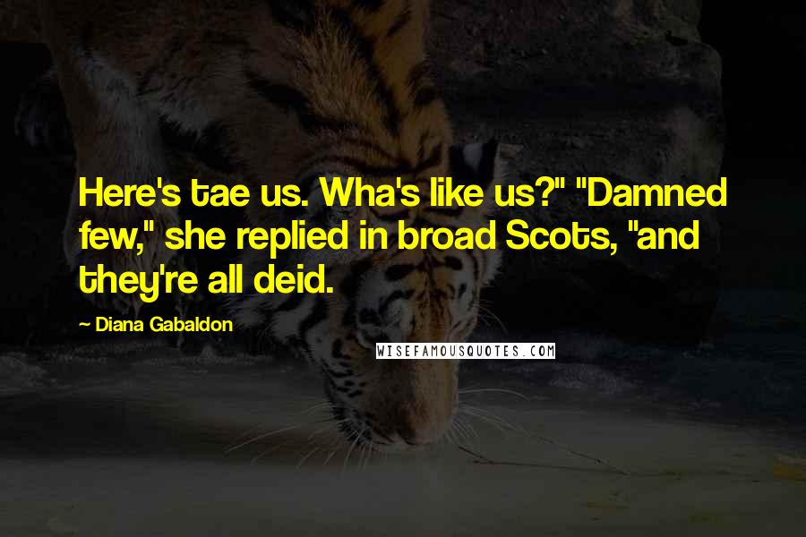 Diana Gabaldon Quotes: Here's tae us. Wha's like us?" "Damned few," she replied in broad Scots, "and they're all deid.