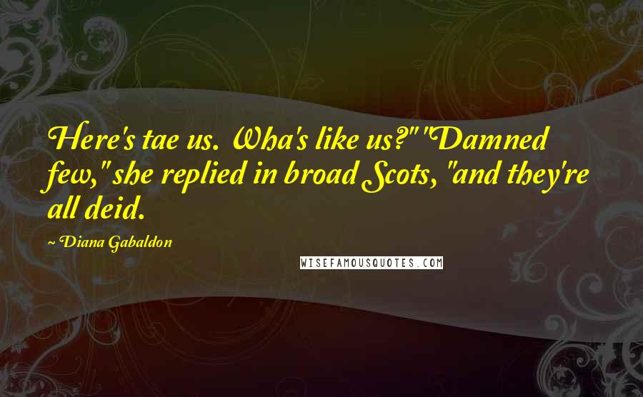 Diana Gabaldon Quotes: Here's tae us. Wha's like us?" "Damned few," she replied in broad Scots, "and they're all deid.