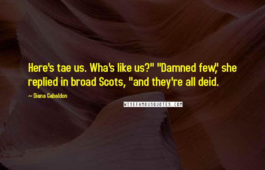 Diana Gabaldon Quotes: Here's tae us. Wha's like us?" "Damned few," she replied in broad Scots, "and they're all deid.