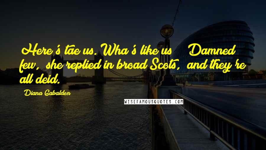 Diana Gabaldon Quotes: Here's tae us. Wha's like us?" "Damned few," she replied in broad Scots, "and they're all deid.