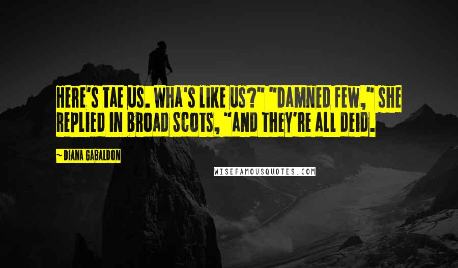 Diana Gabaldon Quotes: Here's tae us. Wha's like us?" "Damned few," she replied in broad Scots, "and they're all deid.