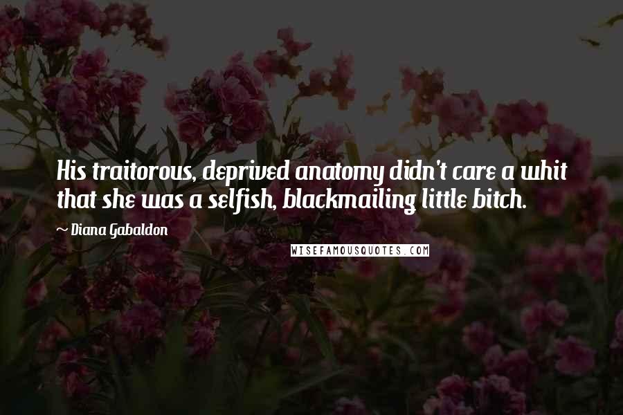 Diana Gabaldon Quotes: His traitorous, deprived anatomy didn't care a whit that she was a selfish, blackmailing little bitch.