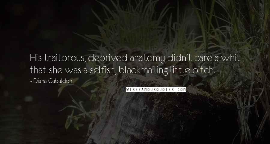 Diana Gabaldon Quotes: His traitorous, deprived anatomy didn't care a whit that she was a selfish, blackmailing little bitch.