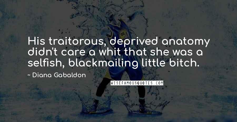 Diana Gabaldon Quotes: His traitorous, deprived anatomy didn't care a whit that she was a selfish, blackmailing little bitch.