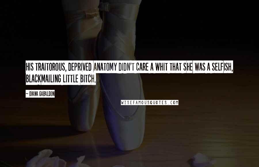 Diana Gabaldon Quotes: His traitorous, deprived anatomy didn't care a whit that she was a selfish, blackmailing little bitch.