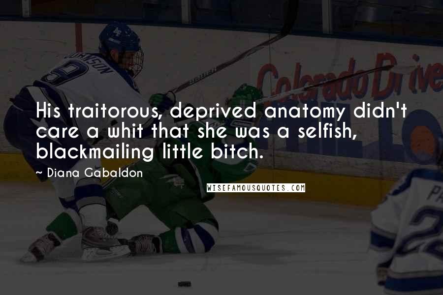 Diana Gabaldon Quotes: His traitorous, deprived anatomy didn't care a whit that she was a selfish, blackmailing little bitch.