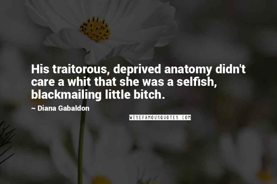 Diana Gabaldon Quotes: His traitorous, deprived anatomy didn't care a whit that she was a selfish, blackmailing little bitch.