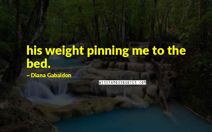 Diana Gabaldon Quotes: his weight pinning me to the bed.