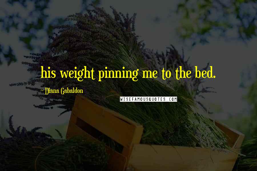 Diana Gabaldon Quotes: his weight pinning me to the bed.