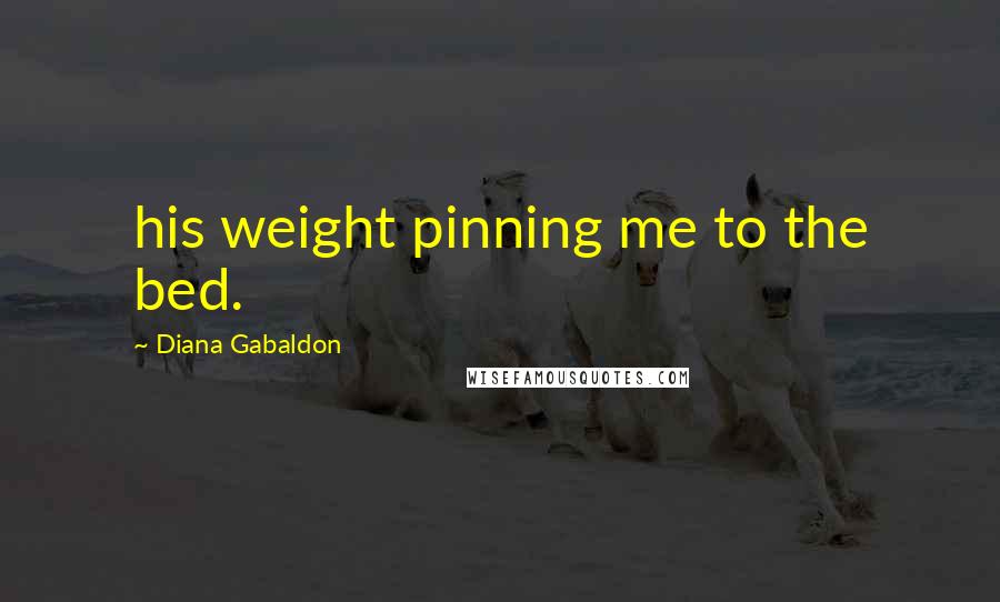 Diana Gabaldon Quotes: his weight pinning me to the bed.