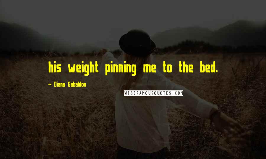 Diana Gabaldon Quotes: his weight pinning me to the bed.