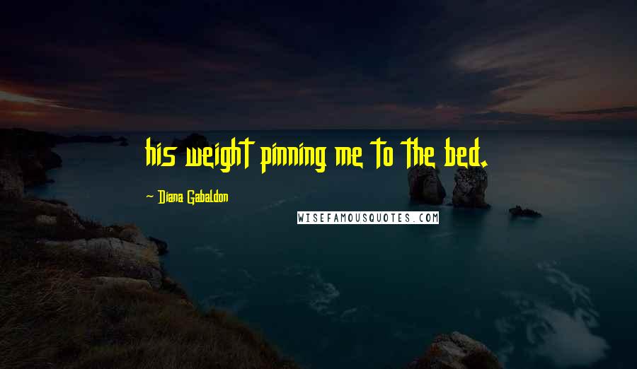 Diana Gabaldon Quotes: his weight pinning me to the bed.