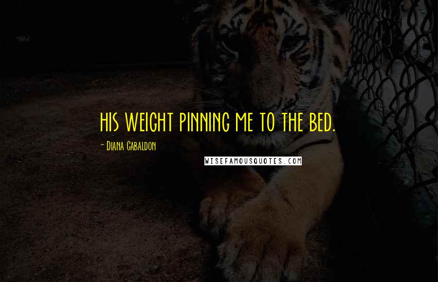 Diana Gabaldon Quotes: his weight pinning me to the bed.