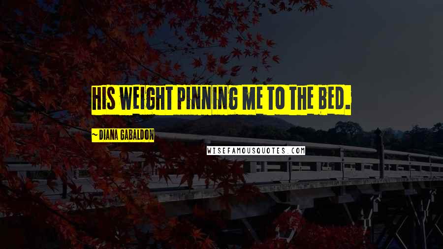 Diana Gabaldon Quotes: his weight pinning me to the bed.