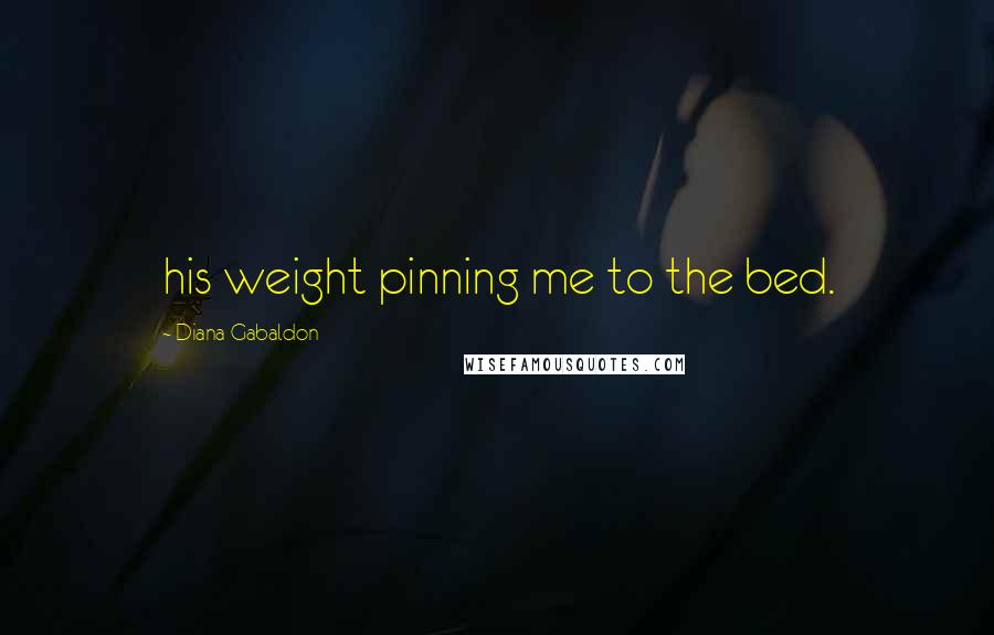 Diana Gabaldon Quotes: his weight pinning me to the bed.