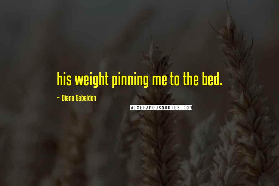 Diana Gabaldon Quotes: his weight pinning me to the bed.