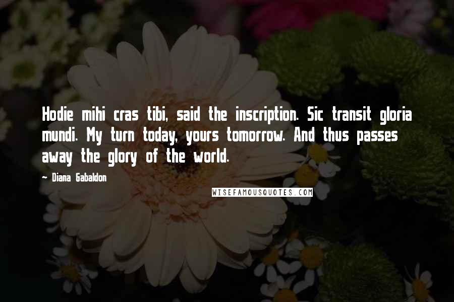 Diana Gabaldon Quotes: Hodie mihi cras tibi, said the inscription. Sic transit gloria mundi. My turn today, yours tomorrow. And thus passes away the glory of the world.