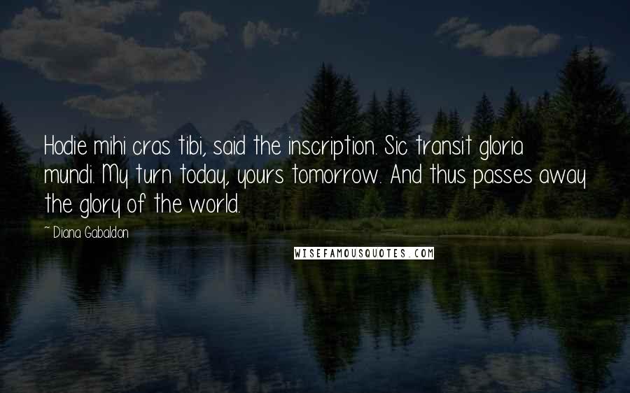 Diana Gabaldon Quotes: Hodie mihi cras tibi, said the inscription. Sic transit gloria mundi. My turn today, yours tomorrow. And thus passes away the glory of the world.