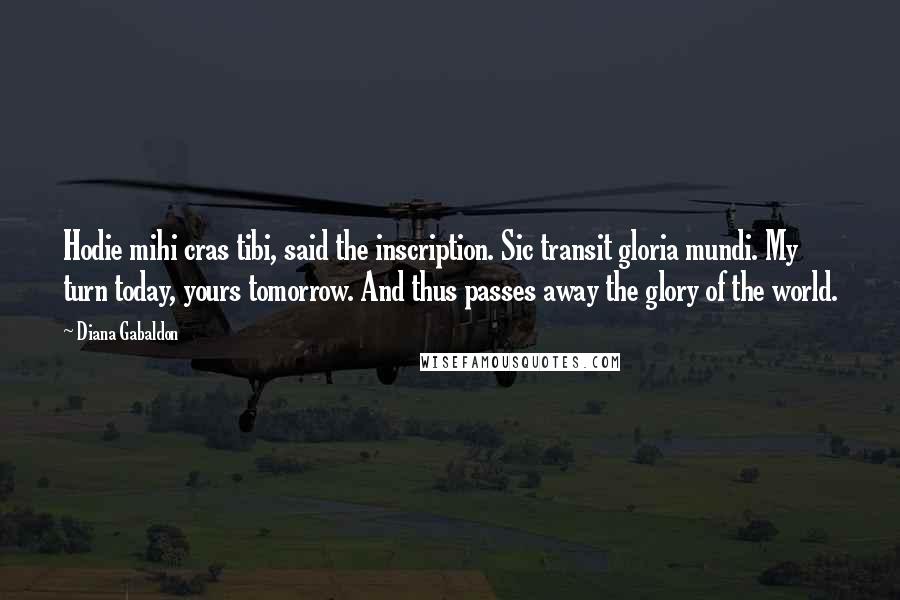 Diana Gabaldon Quotes: Hodie mihi cras tibi, said the inscription. Sic transit gloria mundi. My turn today, yours tomorrow. And thus passes away the glory of the world.