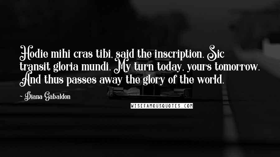 Diana Gabaldon Quotes: Hodie mihi cras tibi, said the inscription. Sic transit gloria mundi. My turn today, yours tomorrow. And thus passes away the glory of the world.