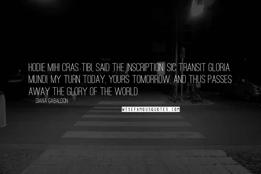 Diana Gabaldon Quotes: Hodie mihi cras tibi, said the inscription. Sic transit gloria mundi. My turn today, yours tomorrow. And thus passes away the glory of the world.