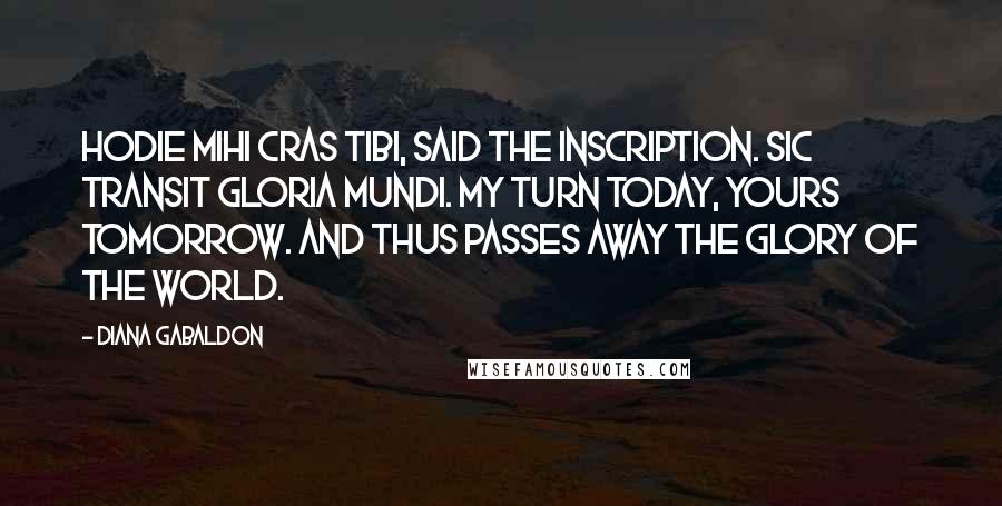 Diana Gabaldon Quotes: Hodie mihi cras tibi, said the inscription. Sic transit gloria mundi. My turn today, yours tomorrow. And thus passes away the glory of the world.