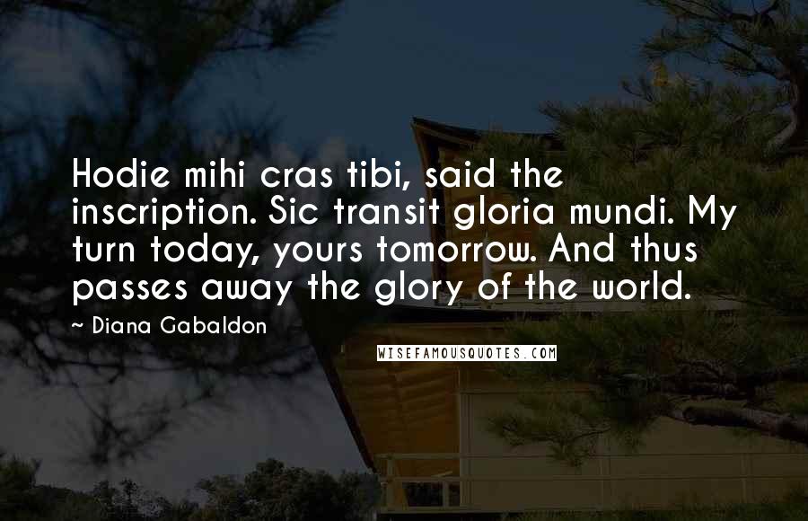 Diana Gabaldon Quotes: Hodie mihi cras tibi, said the inscription. Sic transit gloria mundi. My turn today, yours tomorrow. And thus passes away the glory of the world.