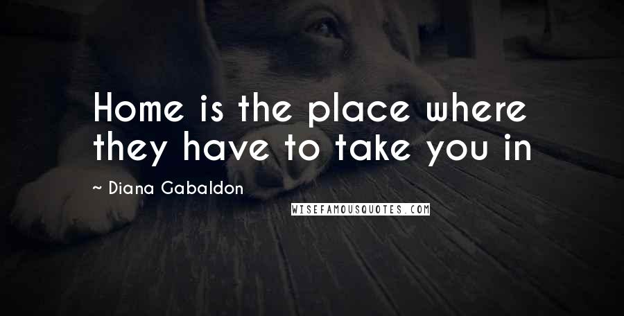 Diana Gabaldon Quotes: Home is the place where they have to take you in