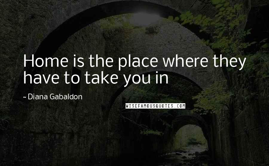 Diana Gabaldon Quotes: Home is the place where they have to take you in