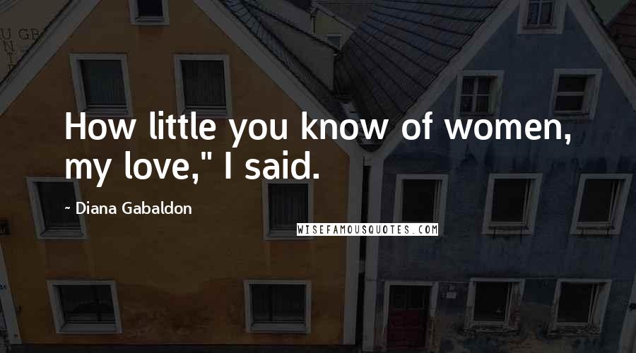 Diana Gabaldon Quotes: How little you know of women, my love," I said.