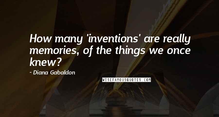 Diana Gabaldon Quotes: How many 'inventions' are really memories, of the things we once knew?
