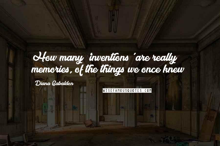 Diana Gabaldon Quotes: How many 'inventions' are really memories, of the things we once knew?