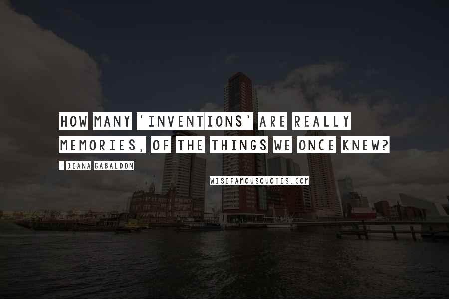 Diana Gabaldon Quotes: How many 'inventions' are really memories, of the things we once knew?