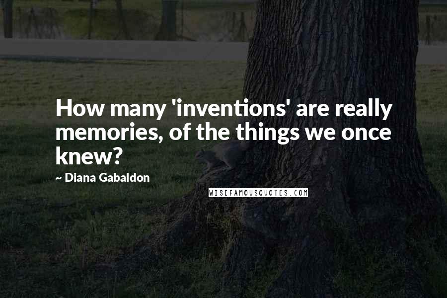 Diana Gabaldon Quotes: How many 'inventions' are really memories, of the things we once knew?