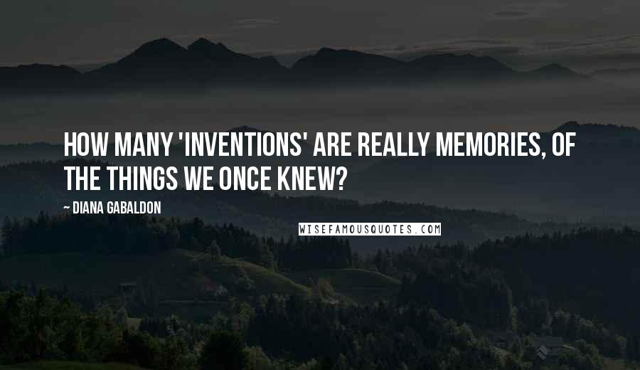 Diana Gabaldon Quotes: How many 'inventions' are really memories, of the things we once knew?