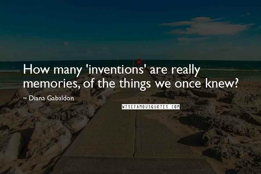 Diana Gabaldon Quotes: How many 'inventions' are really memories, of the things we once knew?