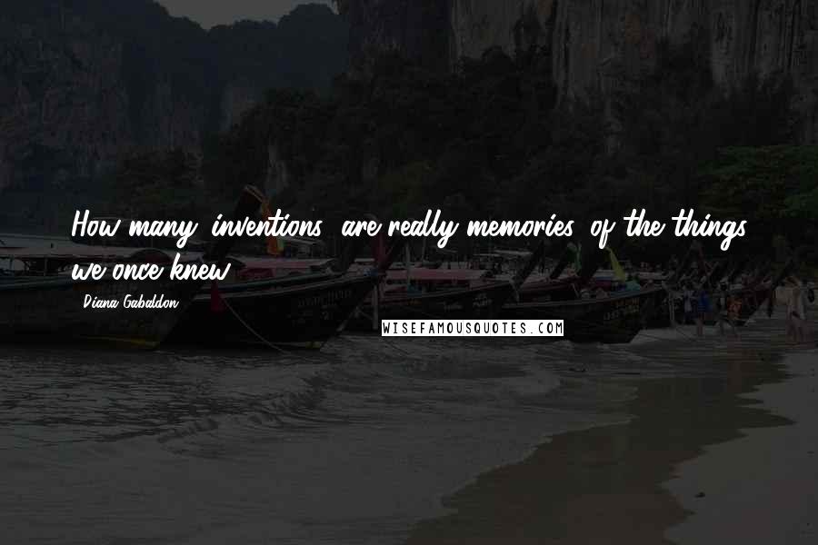 Diana Gabaldon Quotes: How many 'inventions' are really memories, of the things we once knew?