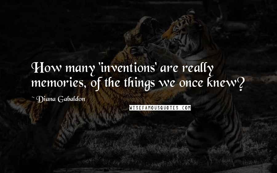 Diana Gabaldon Quotes: How many 'inventions' are really memories, of the things we once knew?