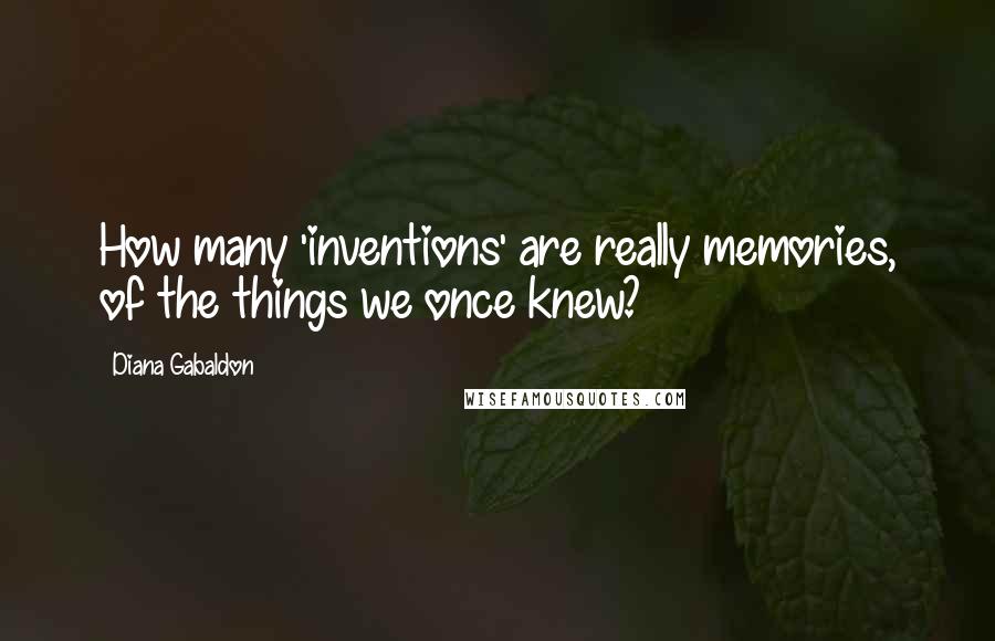 Diana Gabaldon Quotes: How many 'inventions' are really memories, of the things we once knew?