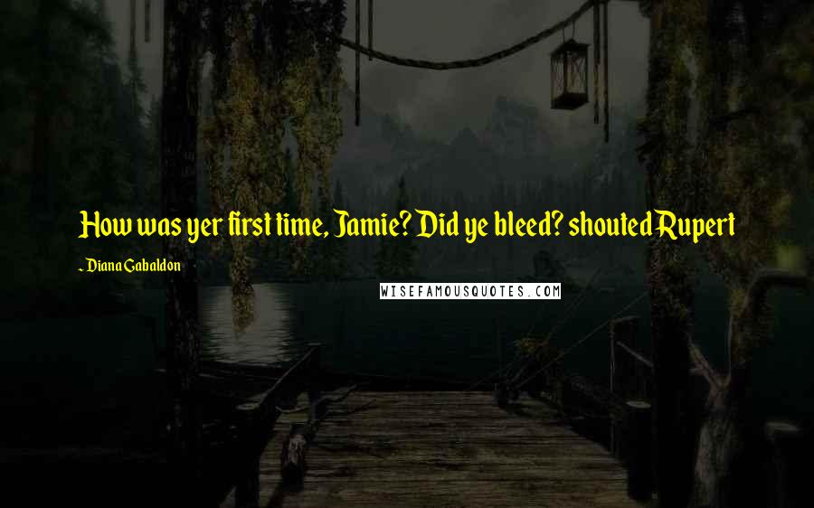 Diana Gabaldon Quotes: How was yer first time, Jamie? Did ye bleed? shouted Rupert