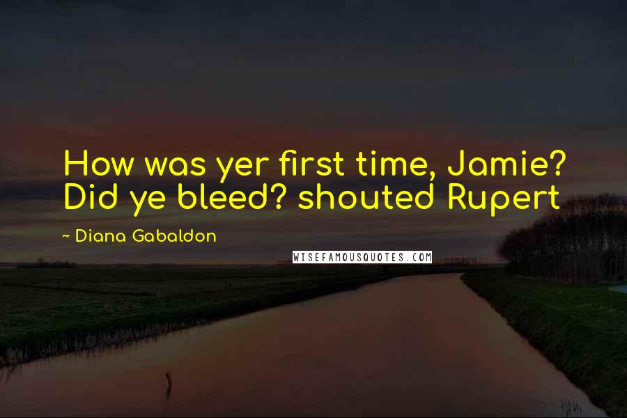 Diana Gabaldon Quotes: How was yer first time, Jamie? Did ye bleed? shouted Rupert