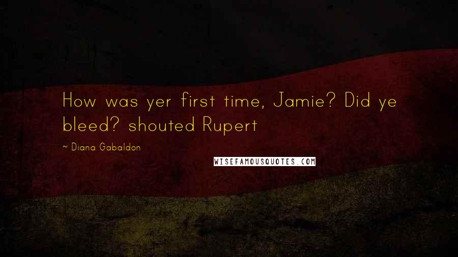 Diana Gabaldon Quotes: How was yer first time, Jamie? Did ye bleed? shouted Rupert