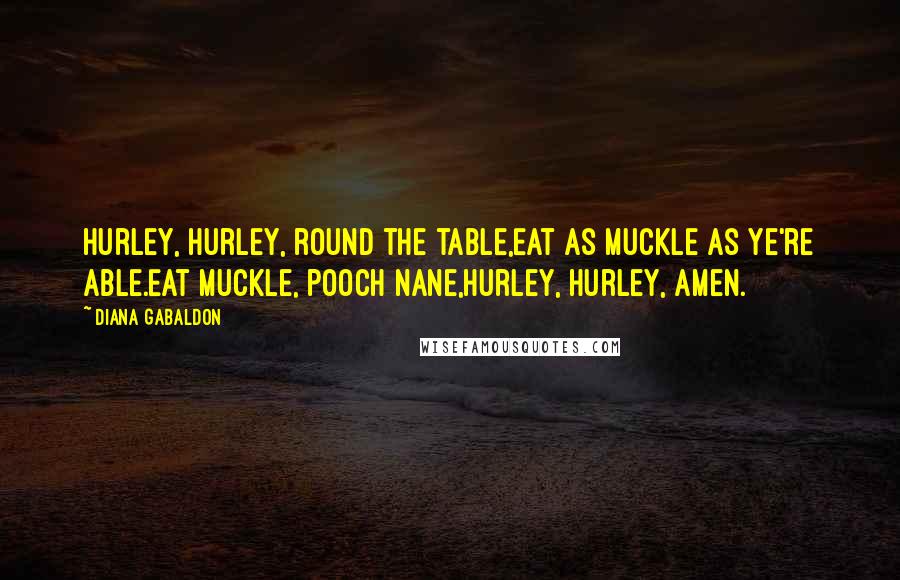 Diana Gabaldon Quotes: Hurley, hurley, round the table,Eat as muckle as ye're able.Eat muckle, pooch nane,Hurley, hurley, Amen.