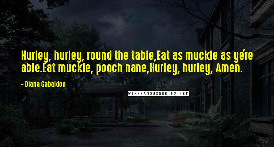 Diana Gabaldon Quotes: Hurley, hurley, round the table,Eat as muckle as ye're able.Eat muckle, pooch nane,Hurley, hurley, Amen.