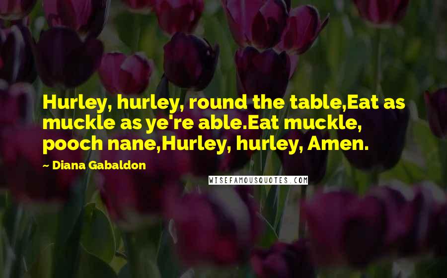 Diana Gabaldon Quotes: Hurley, hurley, round the table,Eat as muckle as ye're able.Eat muckle, pooch nane,Hurley, hurley, Amen.