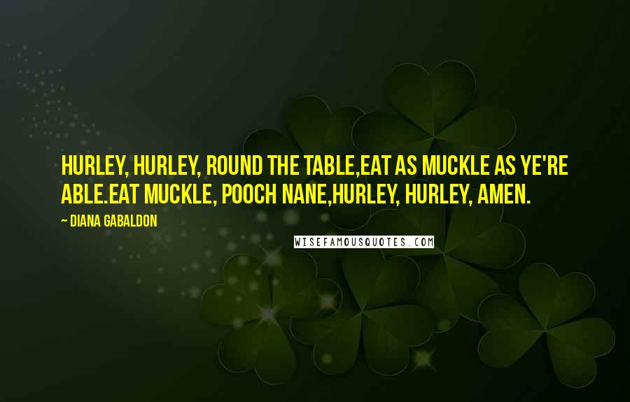 Diana Gabaldon Quotes: Hurley, hurley, round the table,Eat as muckle as ye're able.Eat muckle, pooch nane,Hurley, hurley, Amen.