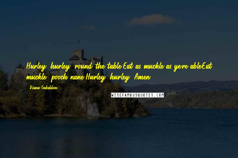 Diana Gabaldon Quotes: Hurley, hurley, round the table,Eat as muckle as ye're able.Eat muckle, pooch nane,Hurley, hurley, Amen.
